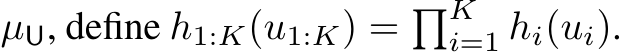  µU, define h1:K(u1:K) = �Ki=1 hi(ui).