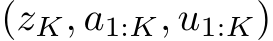  (zK, a1:K, u1:K)