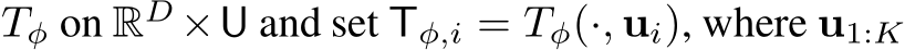  Tφ on RD ×U and set Tφ,i = Tφ(·, ui), where u1:K