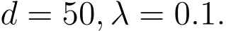  d = 50, λ = 0.1.