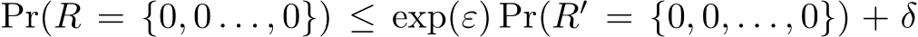  Pr(R = {0, 0 . . . , 0}) ≤ exp(ε) Pr(R′ = {0, 0, . . . , 0}) + δ