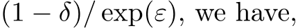  (1 − δ)/ exp(ε), we have,