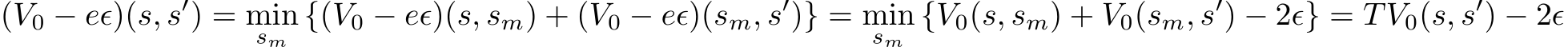 (V0 − eϵ)(s, s′) = minsm {(V0 − eϵ)(s, sm) + (V0 − eϵ)(sm, s′)} = minsm {V0(s, sm) + V0(sm, s′) − 2ϵ} = TV0(s, s′) − 2ϵ
