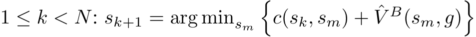  1 ≤ k < N: sk+1 = arg minsm�c(sk, sm) + ˆV B(sm, g)�