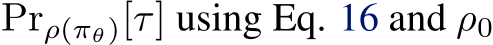  Prρ(πθ)[τ] using Eq. 16 and ρ0