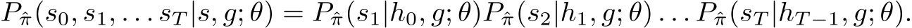  Pˆπ(s0, s1, . . . sT |s, g; θ) = Pˆπ(s1|h0, g; θ)Pˆπ(s2|h1, g; θ) . . . Pˆπ(sT |hT −1, g; θ).