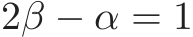 2β − α = 1