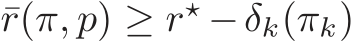  ¯r(π, p) ≥ r⋆ −δk(πk)
