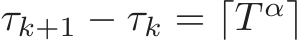 τk+1 − τk = ⌈T α⌉