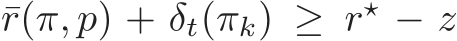 ¯r(π, p) + δt(πk) ≥ r⋆ − z
