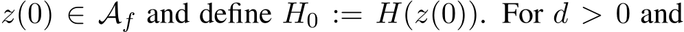  z(0) ∈ Af and define H0 := H(z(0)). For d > 0 and