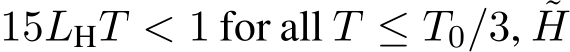  15LHT < 1 for all T ≤ T0/3, ˜H