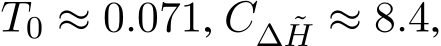  T0 ≈ 0.071, C∆ ˜H ≈ 8.4,