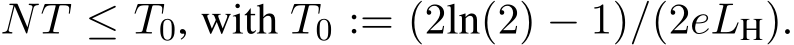  NT ≤ T0, with T0 := (2ln(2) − 1)/(2eLH).