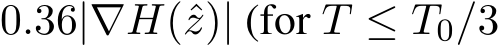 0.36|∇H(ˆz)| (for T ≤ T0/3