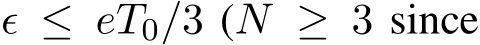  ϵ ≤ eT0/3 (N ≥ 3 since