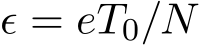  ϵ = eT0/N