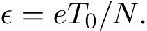  ϵ = eT0/N.