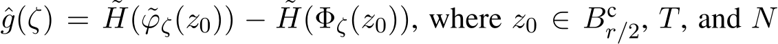  ˆg(ζ) = ˜H( ˜ϕζ(z0)) − ˜H(Φζ(z0)), where z0 ∈ Bcr/2, T, and N