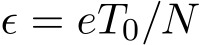  ϵ = eT0/N