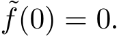  ˜f(0) = 0.