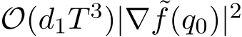  O(d1T 3)|∇ ˜f(q0)|2 