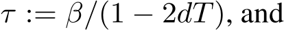  τ := β/(1 − 2dT), and