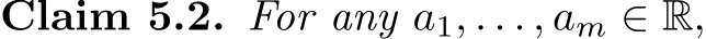 Claim 5.2. For any a1, . . . , am ∈ R,