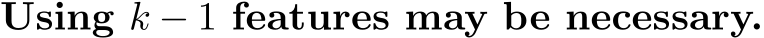 Using k − 1 features may be necessary.