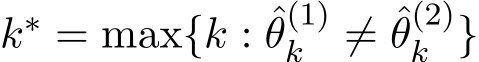 k∗ = max{k : ˆθ(1)k ̸= ˆθ(2)k }