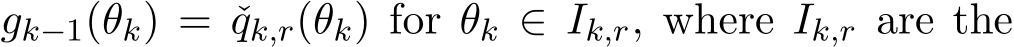  gk−1(θk) = ˇqk,r(θk) for θk ∈ Ik,r, where Ik,r are the