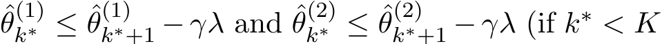 θ(1)k∗ ≤ ˆθ(1)k∗+1 − γλ and ˆθ(2)k∗ ≤ ˆθ(2)k∗+1 − γλ (if k∗ < K
