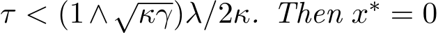  τ < (1∧√κγ)λ/2κ. Then x∗ = 0