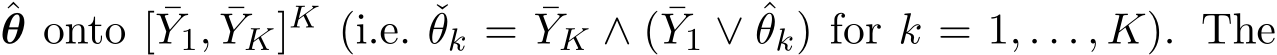 θ onto [ ¯Y1, ¯YK]K (i.e. ˇθk = ¯YK ∧ ( ¯Y1 ∨ ˆθk) for k = 1, . . . , K). The