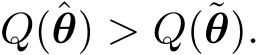 Q(ˆθ) > Q(˜θ).