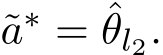 a∗ = ˆθl2.