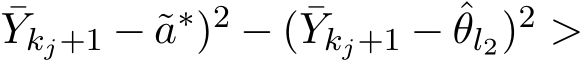 Ykj+1 − ˜a∗)2 − ( ¯Ykj+1 − ˆθl2)2 >