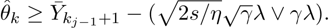 θk ≥ ¯Ykj−1+1 − (�2s/η√γλ ∨ γλ).