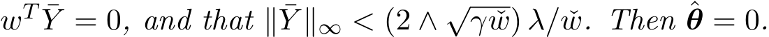  wT ¯Y = 0, and that ∥ ¯Y ∥∞ < (2 ∧ √γ ˇw) λ/ ˇw. Then ˆθ = 0.