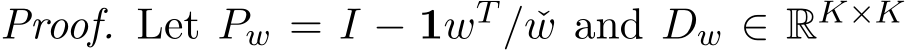 Proof. Let Pw = I − 1wT / ˇw and Dw ∈ RK×K 