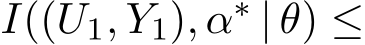  I((U1, Y1), α∗ | θ) ≤