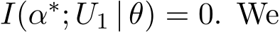  I(α∗; U1 | θ) = 0. We
