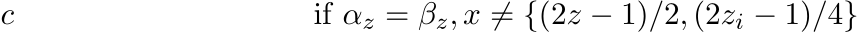 c if αz = βz, x ̸= {(2z − 1)/2, (2zi − 1)/4}