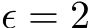  ϵ = 2