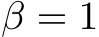  β = 1