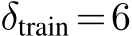  δtrain =6