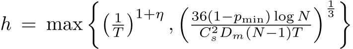  h = max�� 1T�1+η ,�36(1−pmin) log NC2sDm(N−1)T � 13 �