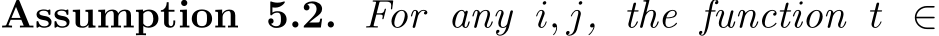 Assumption 5.2. For any i, j, the function t ∈