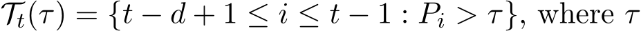 Tt(τ) = {t − d + 1 ≤ i ≤ t − 1 : Pi > τ}, where τ