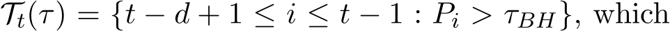  Tt(τ) = {t − d + 1 ≤ i ≤ t − 1 : Pi > τBH}, which